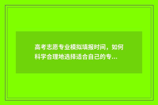 高考志愿专业模拟填报时间，如何科学合理地选择适合自己的专业？ 高考志愿模型