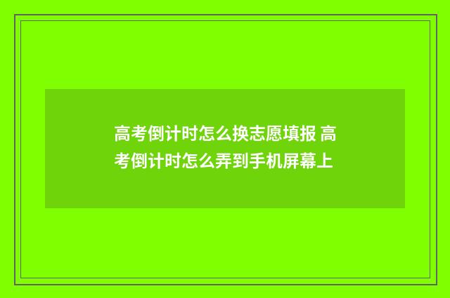 高考倒计时怎么换志愿填报 高考倒计时怎么弄到手机屏幕上