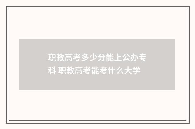 职教高考多少分能上公办专科 职教高考能考什么大学