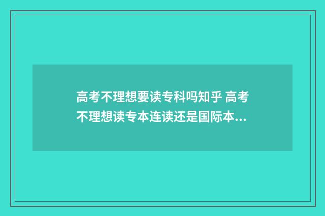 高考不理想要读专科吗知乎 高考不理想读专本连读还是国际本科好