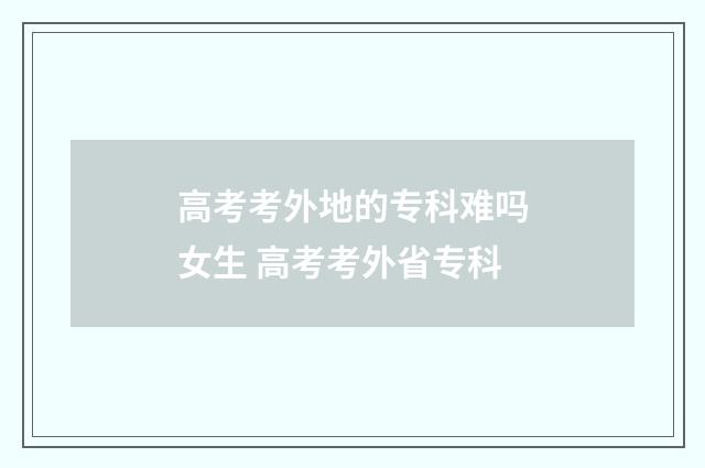 高考考外地的专科难吗女生 高考考外省专科