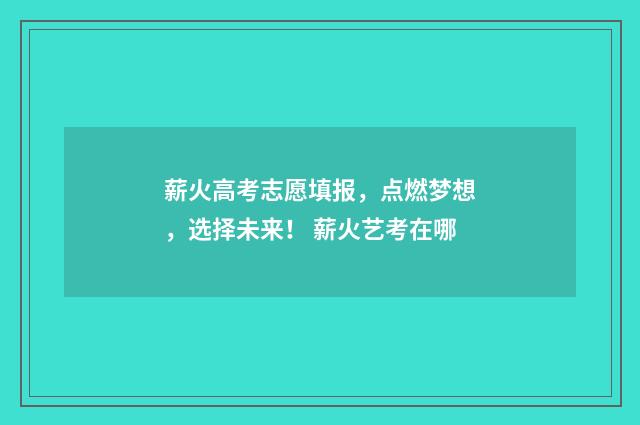薪火高考志愿填报，点燃梦想，选择未来！ 薪火艺考在哪