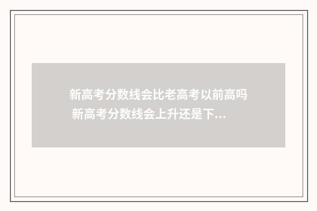 新高考分数线会比老高考以前高吗 新高考分数线会上升还是下降