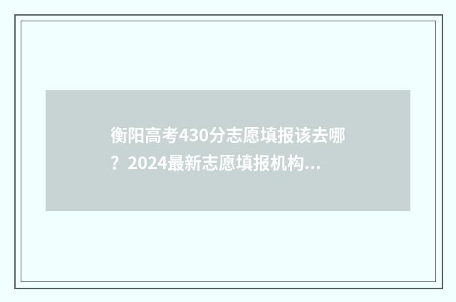 衡阳高考430分志愿填报该去哪？2024最新志愿填报机构推荐 衡阳高考最高分