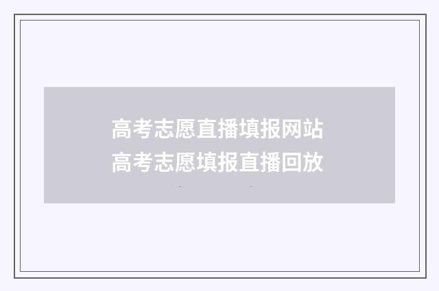 高考志愿直播填报网站 高考志愿填报直播回放