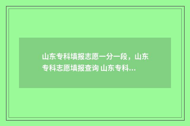 山东专科填报志愿一分一段，山东专科志愿填报查询 山东专科填报志愿开始时间
