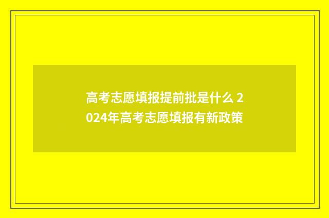 高考志愿填报提前批是什么 2024年高考志愿填报有新政策