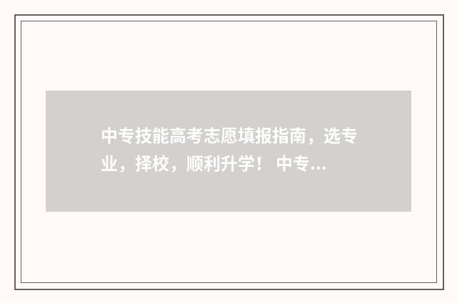 中专技能高考志愿填报指南，选专业，择校，顺利升学！ 中专的技能高考
