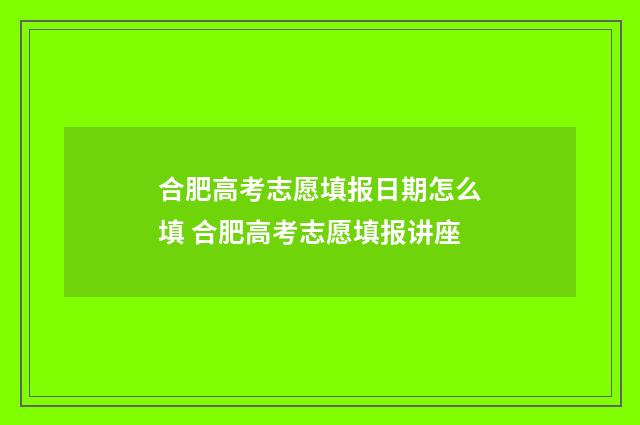 合肥高考志愿填报日期怎么填 合肥高考志愿填报讲座