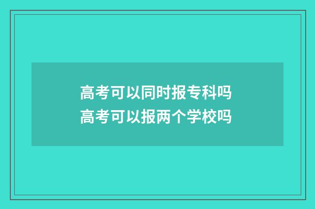 高考可以同时报专科吗 高考可以报两个学校吗