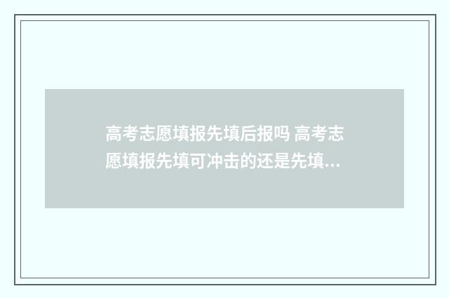 高考志愿填报先填后报吗 高考志愿填报先填可冲击的还是先填稳妥的