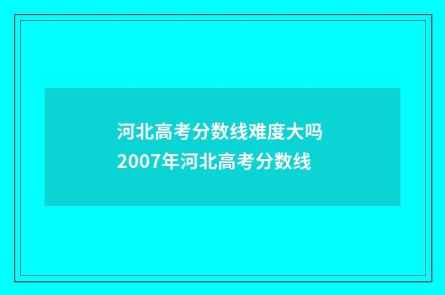 河北高考分数线难度大吗 2007年河北高考分数线