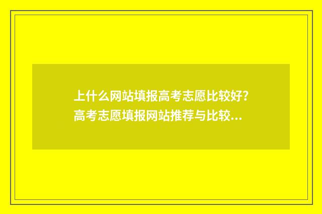 上什么网站填报高考志愿比较好？高考志愿填报网站推荐与比较 什么网站填报高考志愿