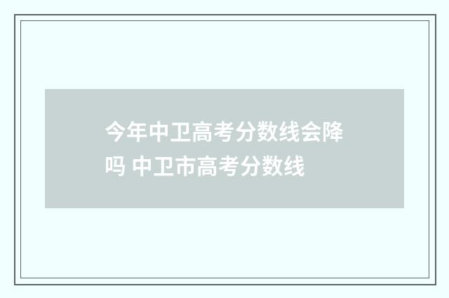 今年中卫高考分数线会降吗 中卫市高考分数线