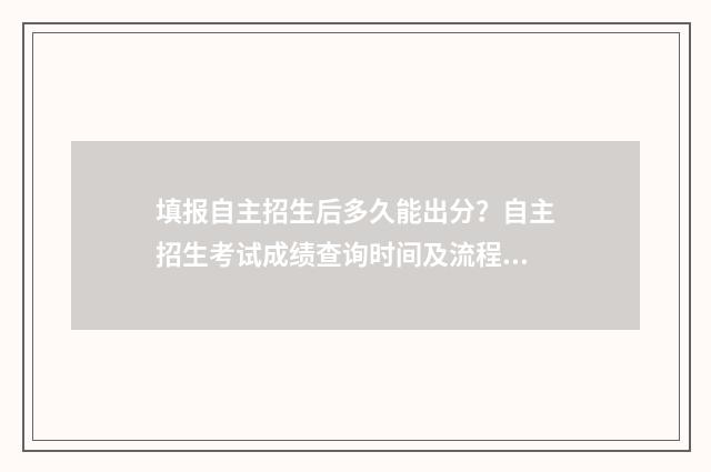 填报自主招生后多久能出分？自主招生考试成绩查询时间及流程 自主招生提交后能再次填志愿表嘛
