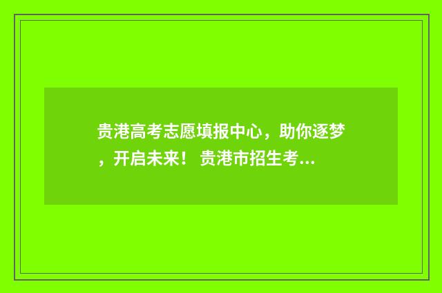 贵港高考志愿填报中心，助你逐梦，开启未来！ 贵港市招生考试院志愿填报