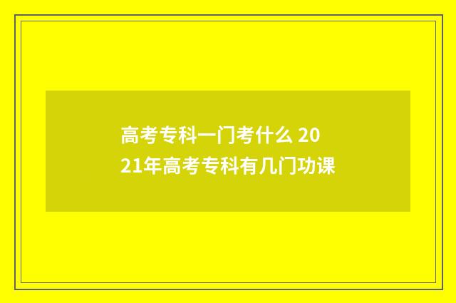 高考专科一门考什么 2021年高考专科有几门功课