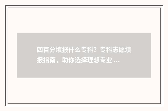 四百分填报什么专科？专科志愿填报指南，助你选择理想专业 四百分高考可以选择什么学校