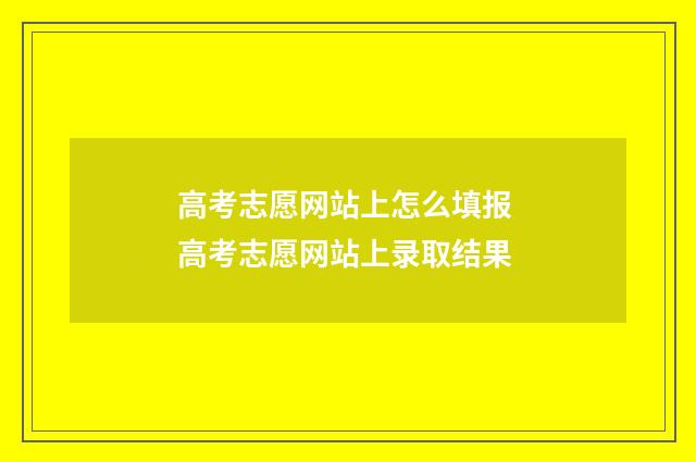 高考志愿网站上怎么填报 高考志愿网站上录取结果