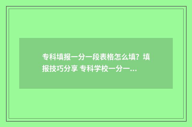 专科填报一分一段表格怎么填？填报技巧分享 专科学校一分一段表