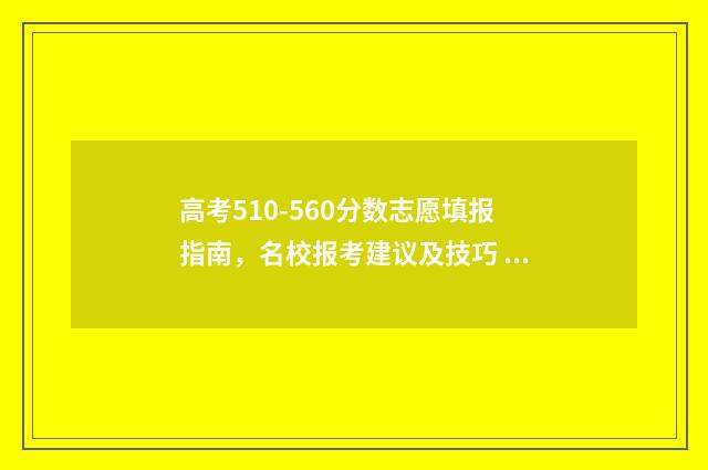 高考510-560分数志愿填报指南，名校报考建议及技巧 高考分数530