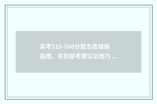 高考510-560分数志愿填报指南，名校报考建议及技巧 高考分数530
