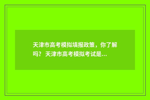 天津市高考模拟填报政策，你了解吗？ 天津市高考模拟考试是全市卷吗