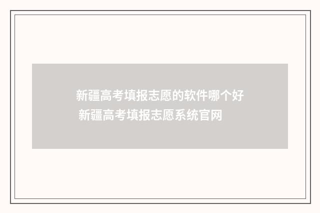 新疆高考填报志愿的软件哪个好 新疆高考填报志愿系统官网