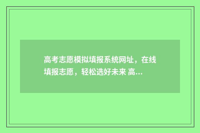 高考志愿模拟填报系统网址，在线填报志愿，轻松选好未来 高考志愿模拟填报视频教学