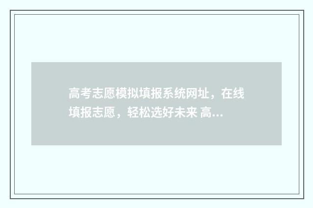 高考志愿模拟填报系统网址，在线填报志愿，轻松选好未来 高考志愿模拟填报视频教学