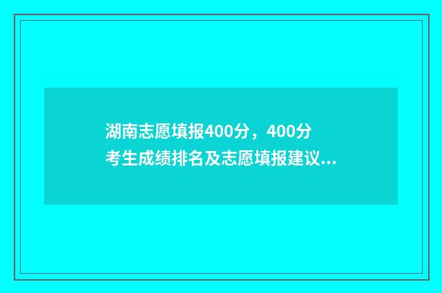 湖南志愿填报400分，400分考生成绩排名及志愿填报建议 湖南志愿填报规则