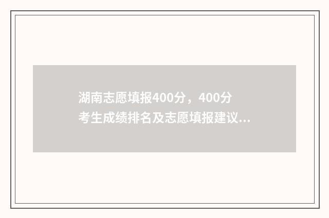 湖南志愿填报400分，400分考生成绩排名及志愿填报建议 湖南志愿填报规则