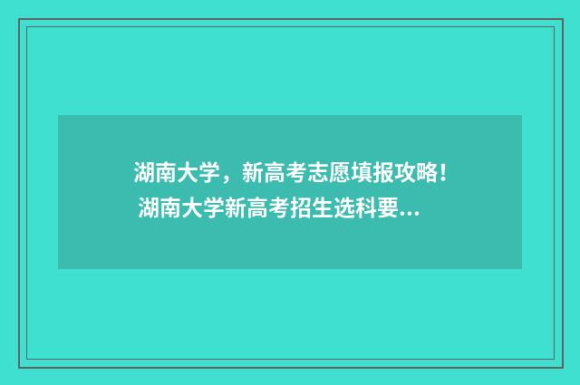 湖南大学，新高考志愿填报攻略！ 湖南大学新高考招生选科要求