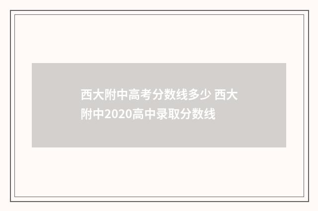 西大附中高考分数线多少 西大附中2020高中录取分数线