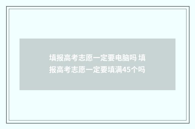 填报高考志愿一定要电脑吗 填报高考志愿一定要填满45个吗