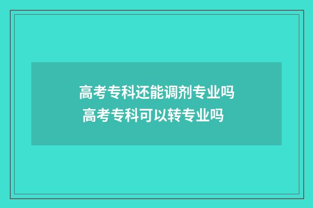 高考专科还能调剂专业吗 高考专科可以转专业吗