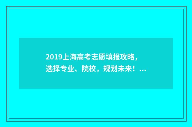 2019上海高考志愿填报攻略，选择专业、院校，规划未来！ 2019上海高考志愿填报