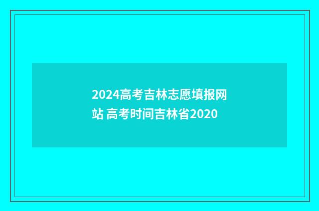 2024高考吉林志愿填报网站 高考时间吉林省2020