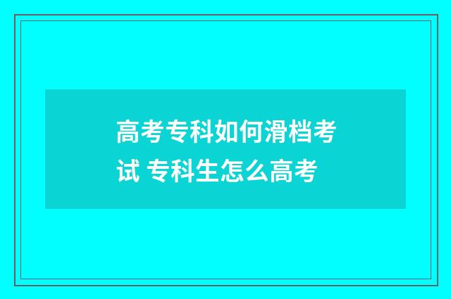 高考专科如何滑档考试 专科生怎么高考