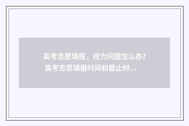 高考志愿填报，视力问题怎么办？ 高考志愿填报时间和截止时间