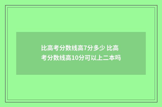 比高考分数线高7分多少 比高考分数线高10分可以上二本吗
