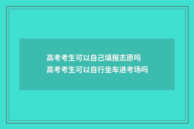高考考生可以自己填报志愿吗 高考考生可以自行坐车进考场吗