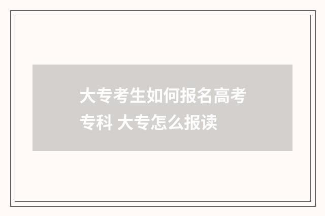 大专考生如何报名高考专科 大专怎么报读
