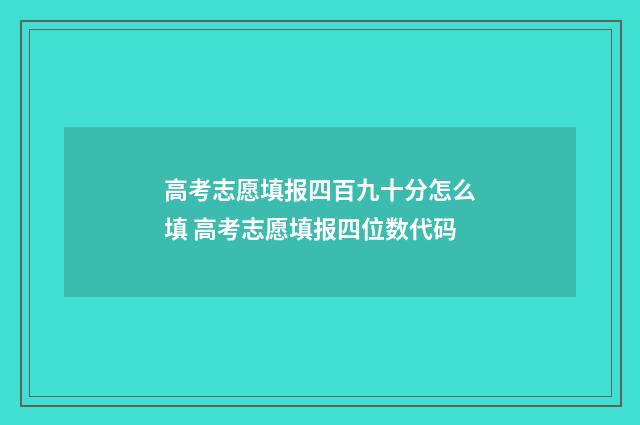高考志愿填报四百九十分怎么填 高考志愿填报四位数代码
