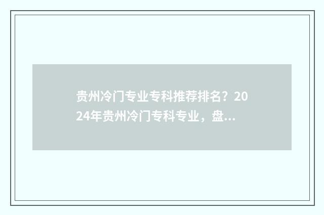 贵州冷门专业专科推荐排名？2024年贵州冷门专科专业，盘点 贵州什么专业比较吃香