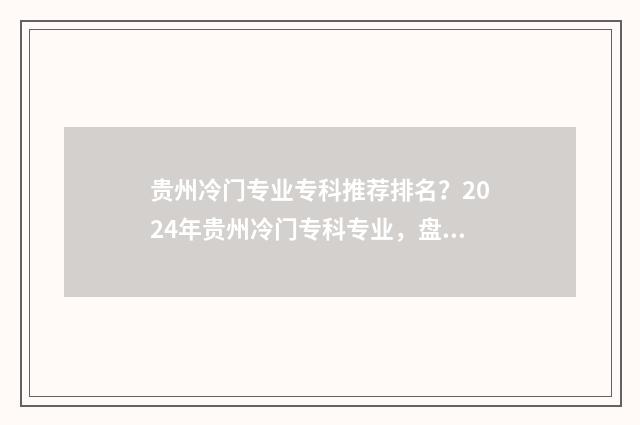 贵州冷门专业专科推荐排名？2024年贵州冷门专科专业，盘点 贵州什么专业比较吃香