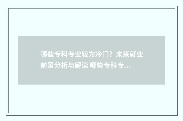 哪些专科专业较为冷门？未来就业前景分析与解读 哪些专科专业较好