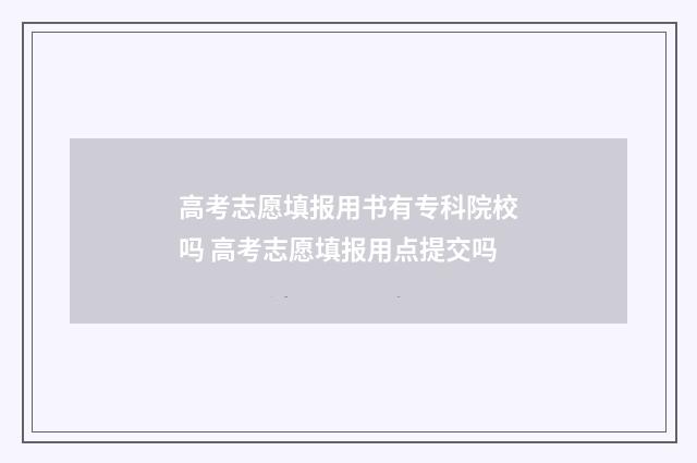 高考志愿填报用书有专科院校吗 高考志愿填报用点提交吗