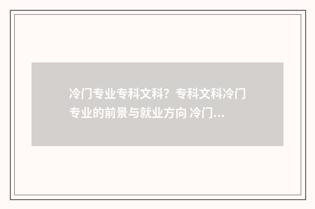 冷门专业专科文科？专科文科冷门专业的前景与就业方向 冷门专业大专