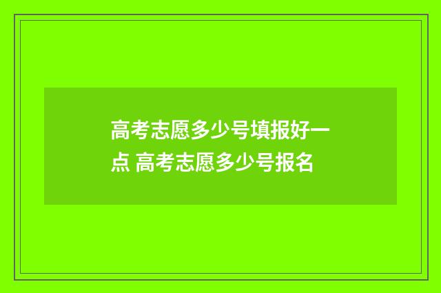 高考志愿多少号填报好一点 高考志愿多少号报名